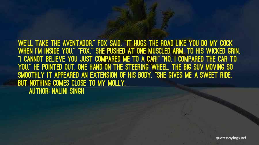 Nalini Singh Quotes: We'll Take The Aventador, Fox Said. It Hugs The Road Like You Do My Cock When I'm Inside You. Fox.