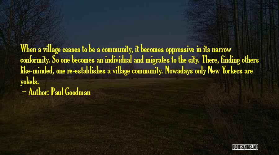 Paul Goodman Quotes: When A Village Ceases To Be A Community, It Becomes Oppressive In Its Narrow Conformity. So One Becomes An Individual