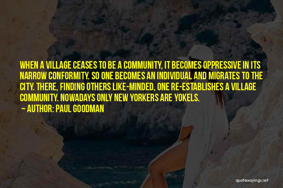 Paul Goodman Quotes: When A Village Ceases To Be A Community, It Becomes Oppressive In Its Narrow Conformity. So One Becomes An Individual