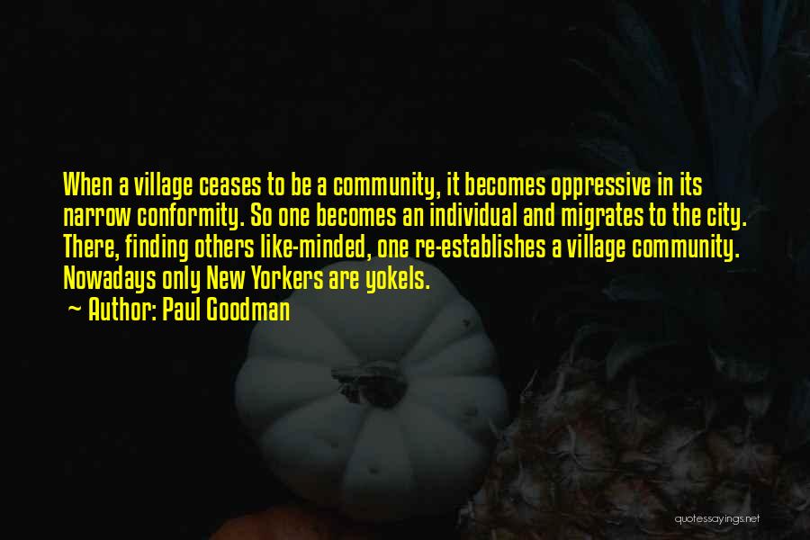 Paul Goodman Quotes: When A Village Ceases To Be A Community, It Becomes Oppressive In Its Narrow Conformity. So One Becomes An Individual