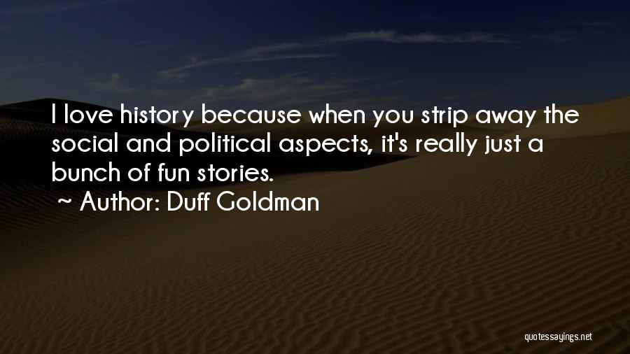 Duff Goldman Quotes: I Love History Because When You Strip Away The Social And Political Aspects, It's Really Just A Bunch Of Fun