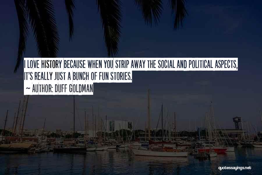 Duff Goldman Quotes: I Love History Because When You Strip Away The Social And Political Aspects, It's Really Just A Bunch Of Fun