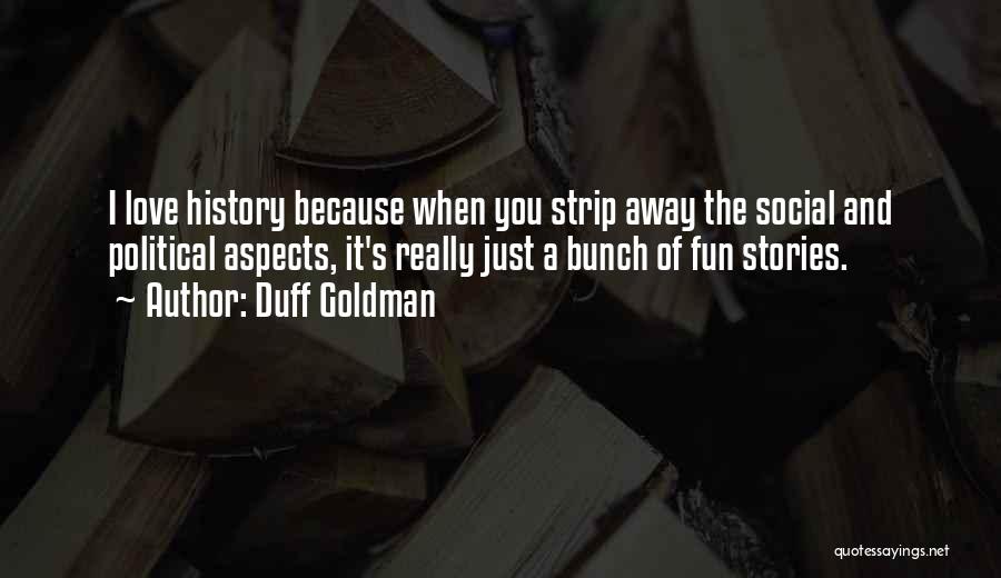 Duff Goldman Quotes: I Love History Because When You Strip Away The Social And Political Aspects, It's Really Just A Bunch Of Fun