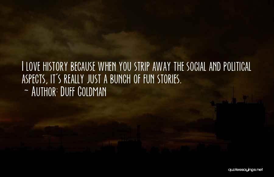 Duff Goldman Quotes: I Love History Because When You Strip Away The Social And Political Aspects, It's Really Just A Bunch Of Fun