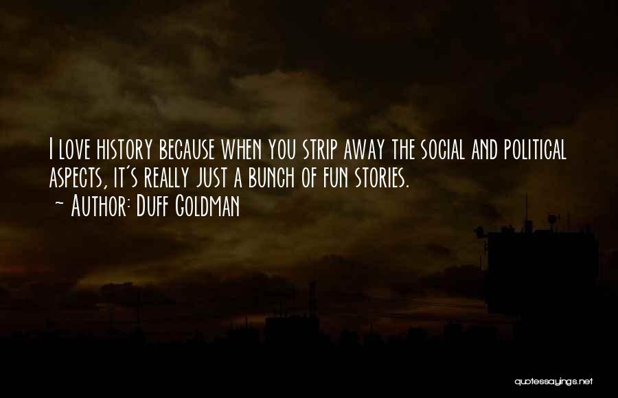 Duff Goldman Quotes: I Love History Because When You Strip Away The Social And Political Aspects, It's Really Just A Bunch Of Fun