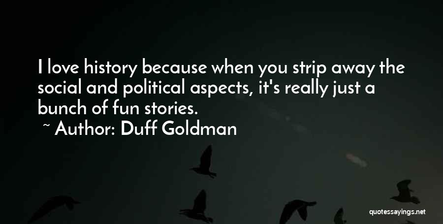 Duff Goldman Quotes: I Love History Because When You Strip Away The Social And Political Aspects, It's Really Just A Bunch Of Fun