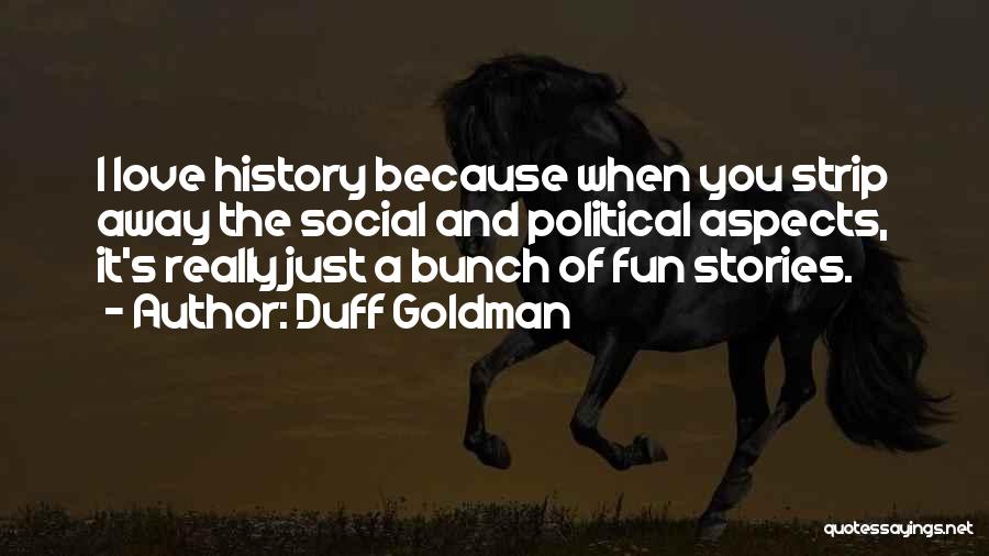 Duff Goldman Quotes: I Love History Because When You Strip Away The Social And Political Aspects, It's Really Just A Bunch Of Fun