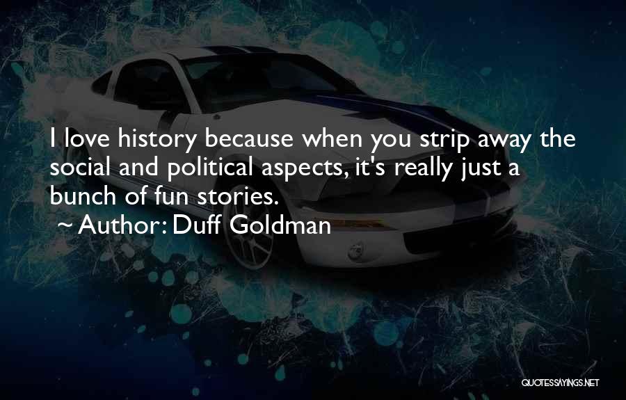 Duff Goldman Quotes: I Love History Because When You Strip Away The Social And Political Aspects, It's Really Just A Bunch Of Fun