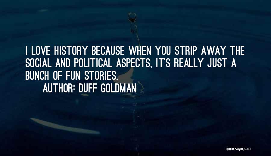 Duff Goldman Quotes: I Love History Because When You Strip Away The Social And Political Aspects, It's Really Just A Bunch Of Fun