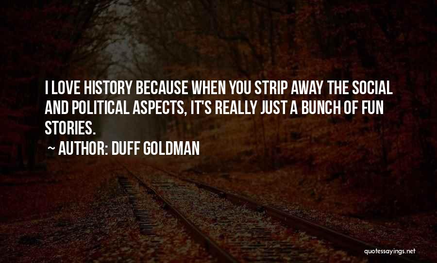 Duff Goldman Quotes: I Love History Because When You Strip Away The Social And Political Aspects, It's Really Just A Bunch Of Fun