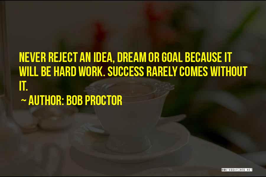 Bob Proctor Quotes: Never Reject An Idea, Dream Or Goal Because It Will Be Hard Work. Success Rarely Comes Without It.