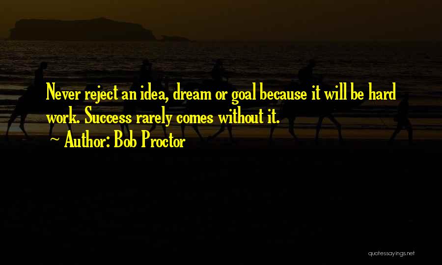 Bob Proctor Quotes: Never Reject An Idea, Dream Or Goal Because It Will Be Hard Work. Success Rarely Comes Without It.