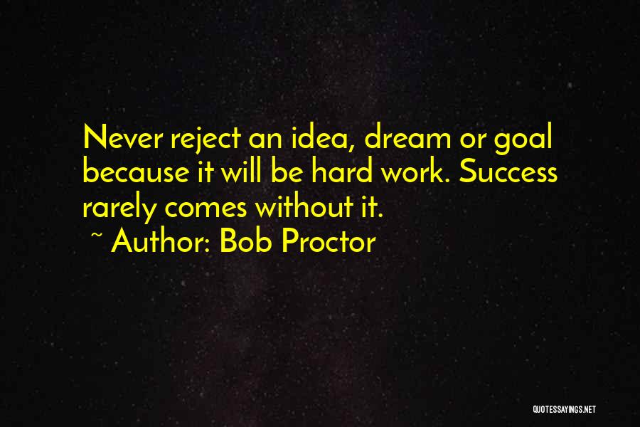 Bob Proctor Quotes: Never Reject An Idea, Dream Or Goal Because It Will Be Hard Work. Success Rarely Comes Without It.