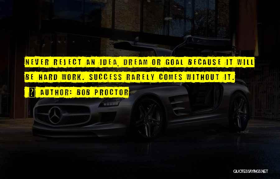 Bob Proctor Quotes: Never Reject An Idea, Dream Or Goal Because It Will Be Hard Work. Success Rarely Comes Without It.