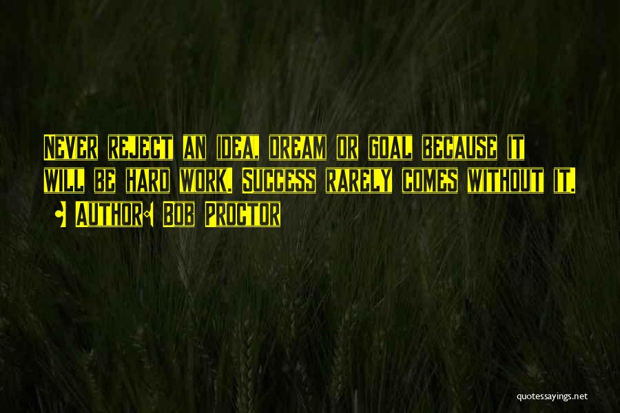 Bob Proctor Quotes: Never Reject An Idea, Dream Or Goal Because It Will Be Hard Work. Success Rarely Comes Without It.