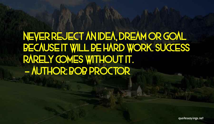 Bob Proctor Quotes: Never Reject An Idea, Dream Or Goal Because It Will Be Hard Work. Success Rarely Comes Without It.
