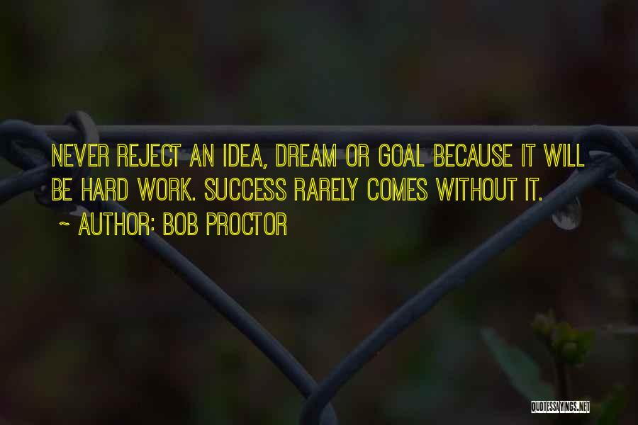 Bob Proctor Quotes: Never Reject An Idea, Dream Or Goal Because It Will Be Hard Work. Success Rarely Comes Without It.