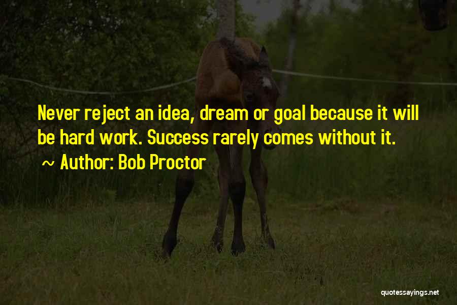 Bob Proctor Quotes: Never Reject An Idea, Dream Or Goal Because It Will Be Hard Work. Success Rarely Comes Without It.