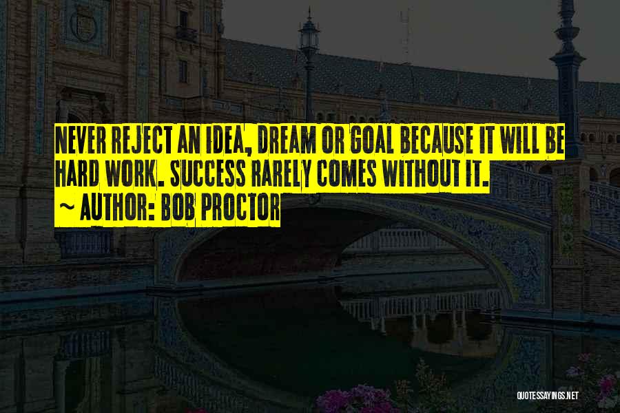 Bob Proctor Quotes: Never Reject An Idea, Dream Or Goal Because It Will Be Hard Work. Success Rarely Comes Without It.