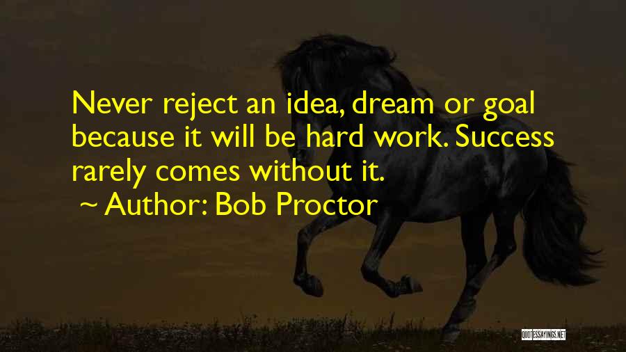 Bob Proctor Quotes: Never Reject An Idea, Dream Or Goal Because It Will Be Hard Work. Success Rarely Comes Without It.