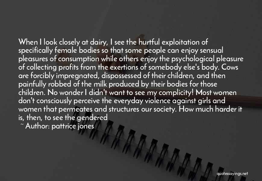 Pattrice Jones Quotes: When I Look Closely At Dairy, I See The Hurtful Exploitation Of Specifically Female Bodies So That Some People Can