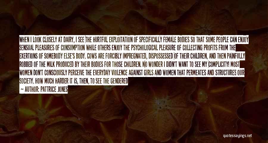 Pattrice Jones Quotes: When I Look Closely At Dairy, I See The Hurtful Exploitation Of Specifically Female Bodies So That Some People Can