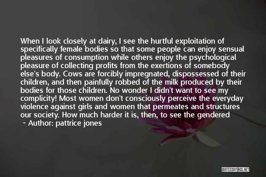 Pattrice Jones Quotes: When I Look Closely At Dairy, I See The Hurtful Exploitation Of Specifically Female Bodies So That Some People Can