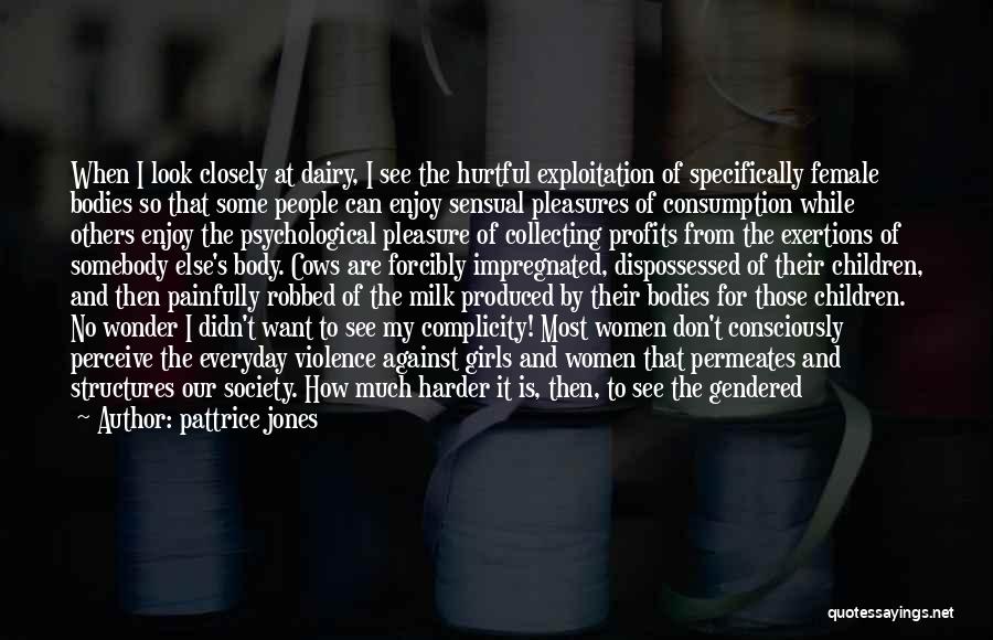 Pattrice Jones Quotes: When I Look Closely At Dairy, I See The Hurtful Exploitation Of Specifically Female Bodies So That Some People Can