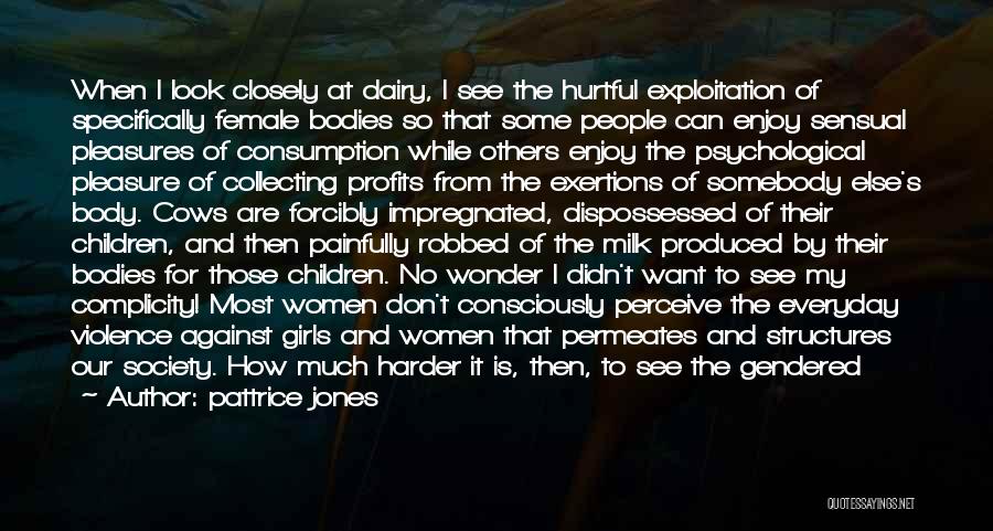 Pattrice Jones Quotes: When I Look Closely At Dairy, I See The Hurtful Exploitation Of Specifically Female Bodies So That Some People Can