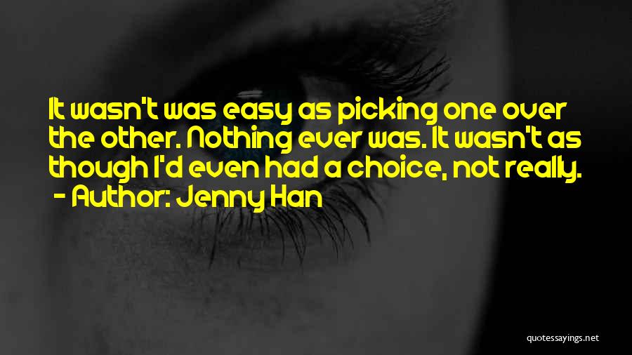 Jenny Han Quotes: It Wasn't Was Easy As Picking One Over The Other. Nothing Ever Was. It Wasn't As Though I'd Even Had