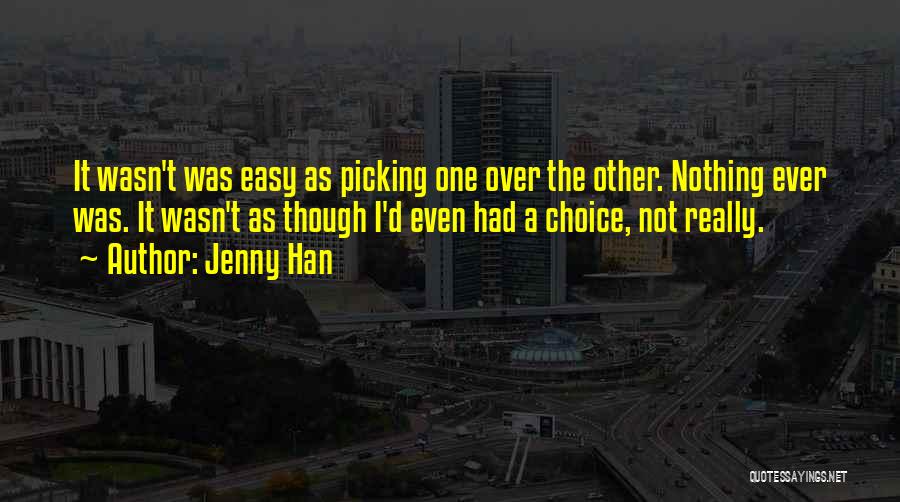 Jenny Han Quotes: It Wasn't Was Easy As Picking One Over The Other. Nothing Ever Was. It Wasn't As Though I'd Even Had