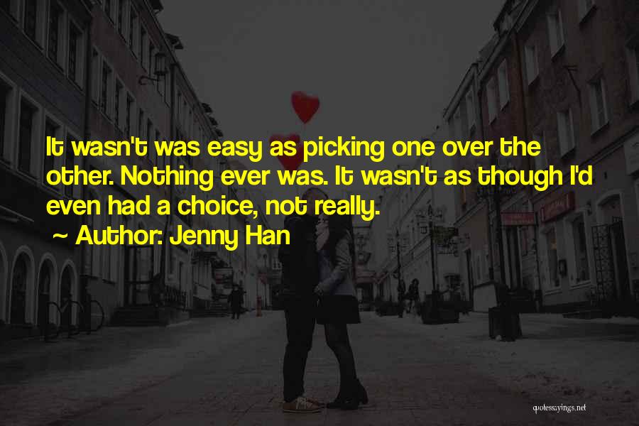 Jenny Han Quotes: It Wasn't Was Easy As Picking One Over The Other. Nothing Ever Was. It Wasn't As Though I'd Even Had