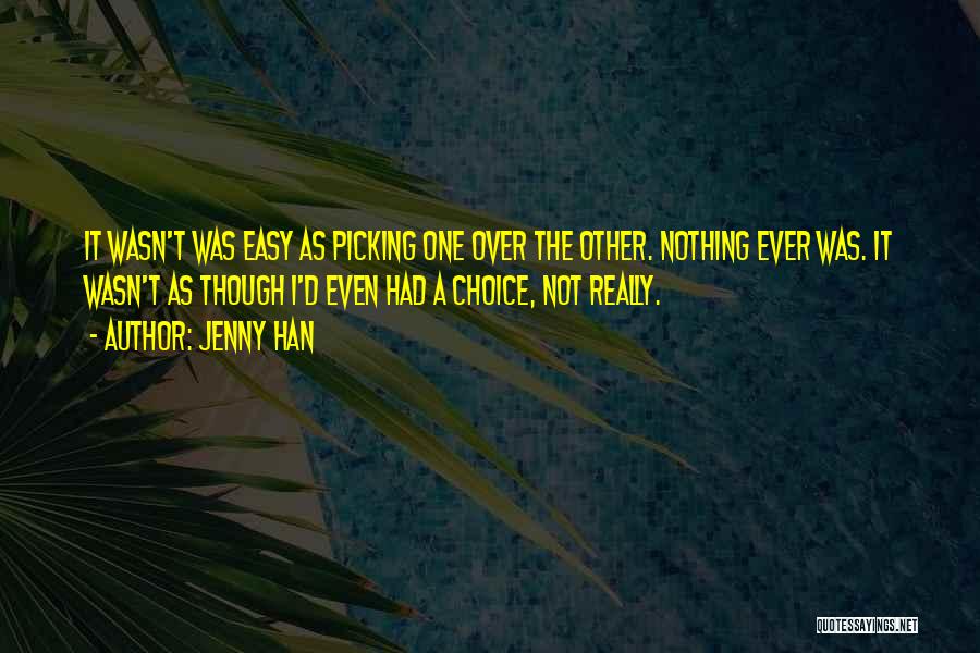 Jenny Han Quotes: It Wasn't Was Easy As Picking One Over The Other. Nothing Ever Was. It Wasn't As Though I'd Even Had