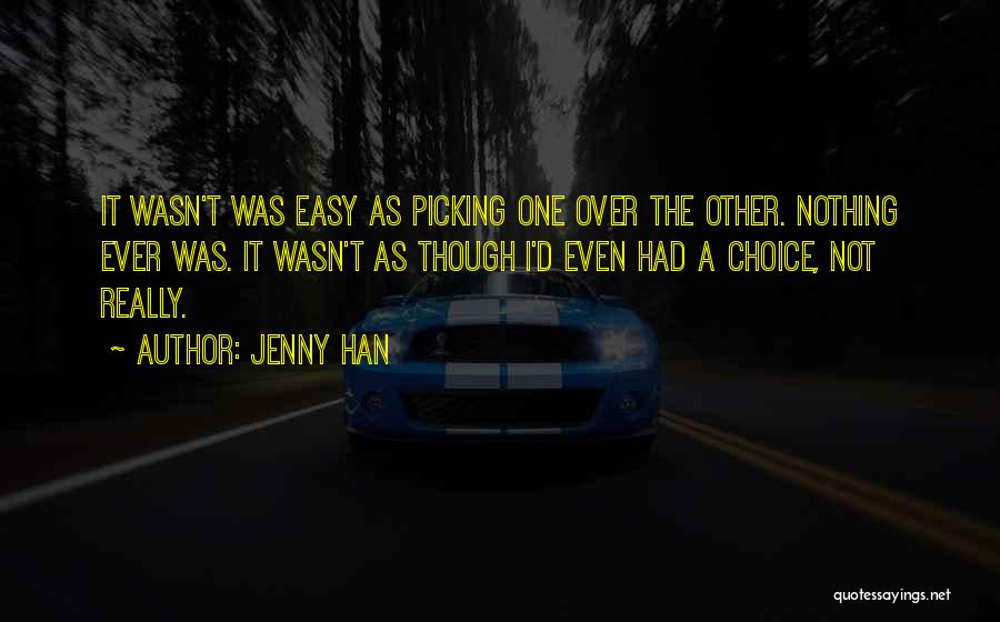 Jenny Han Quotes: It Wasn't Was Easy As Picking One Over The Other. Nothing Ever Was. It Wasn't As Though I'd Even Had