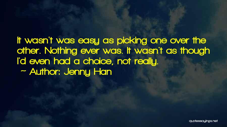 Jenny Han Quotes: It Wasn't Was Easy As Picking One Over The Other. Nothing Ever Was. It Wasn't As Though I'd Even Had