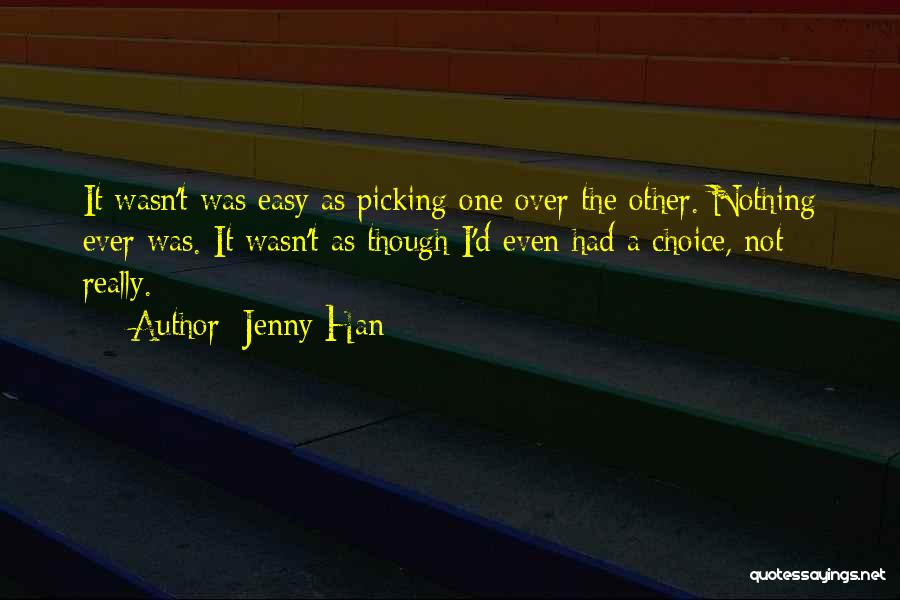 Jenny Han Quotes: It Wasn't Was Easy As Picking One Over The Other. Nothing Ever Was. It Wasn't As Though I'd Even Had