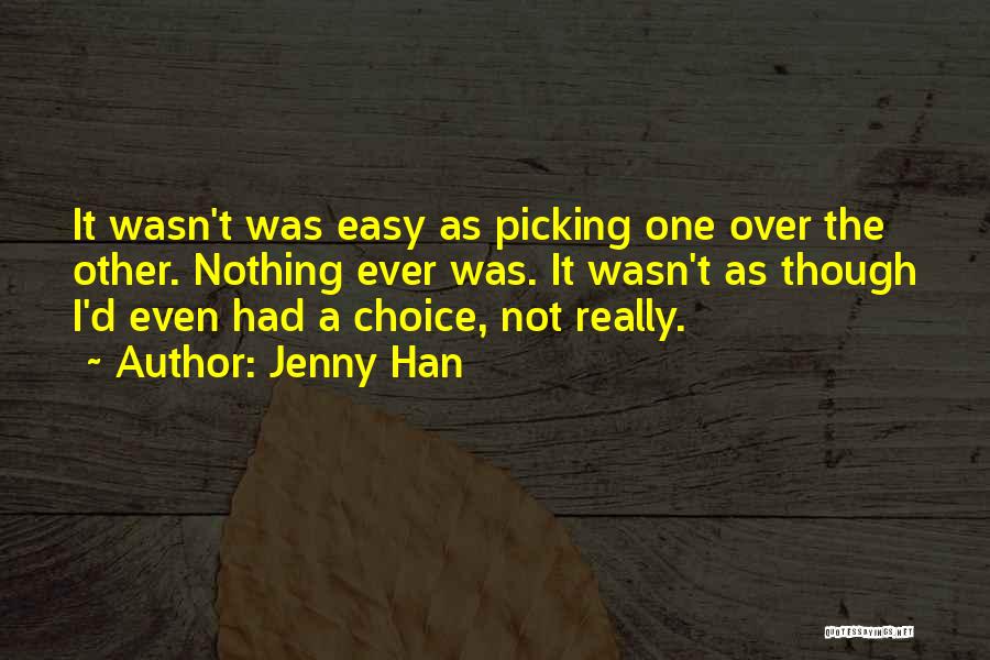Jenny Han Quotes: It Wasn't Was Easy As Picking One Over The Other. Nothing Ever Was. It Wasn't As Though I'd Even Had