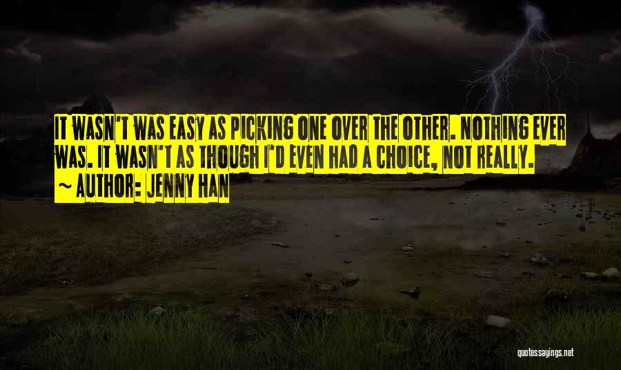 Jenny Han Quotes: It Wasn't Was Easy As Picking One Over The Other. Nothing Ever Was. It Wasn't As Though I'd Even Had