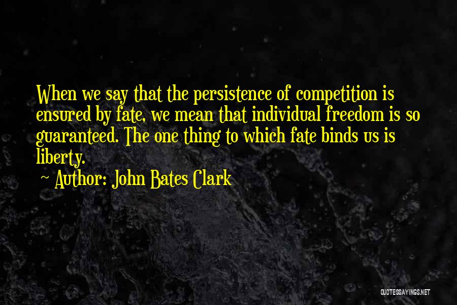 John Bates Clark Quotes: When We Say That The Persistence Of Competition Is Ensured By Fate, We Mean That Individual Freedom Is So Guaranteed.