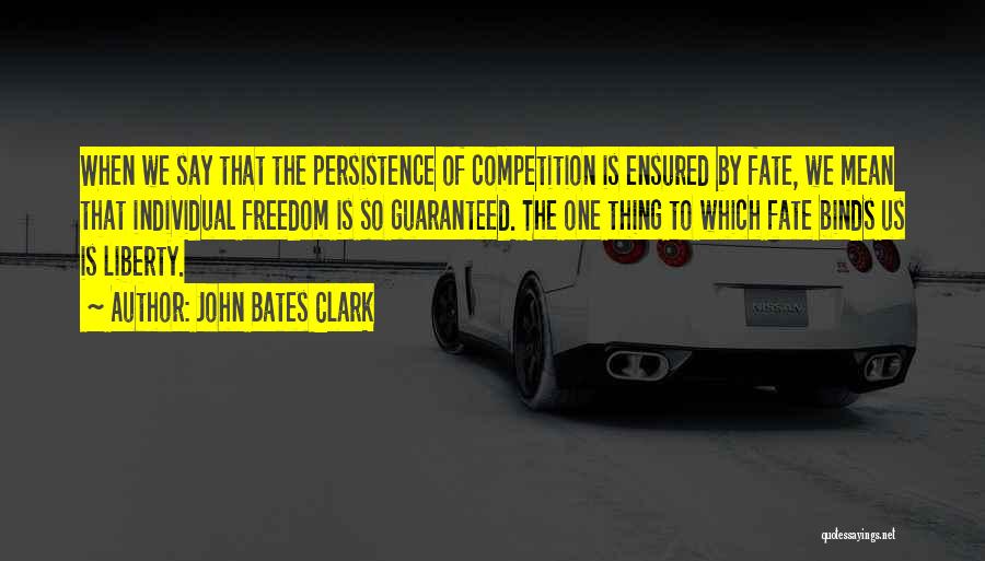John Bates Clark Quotes: When We Say That The Persistence Of Competition Is Ensured By Fate, We Mean That Individual Freedom Is So Guaranteed.