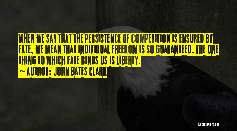 John Bates Clark Quotes: When We Say That The Persistence Of Competition Is Ensured By Fate, We Mean That Individual Freedom Is So Guaranteed.