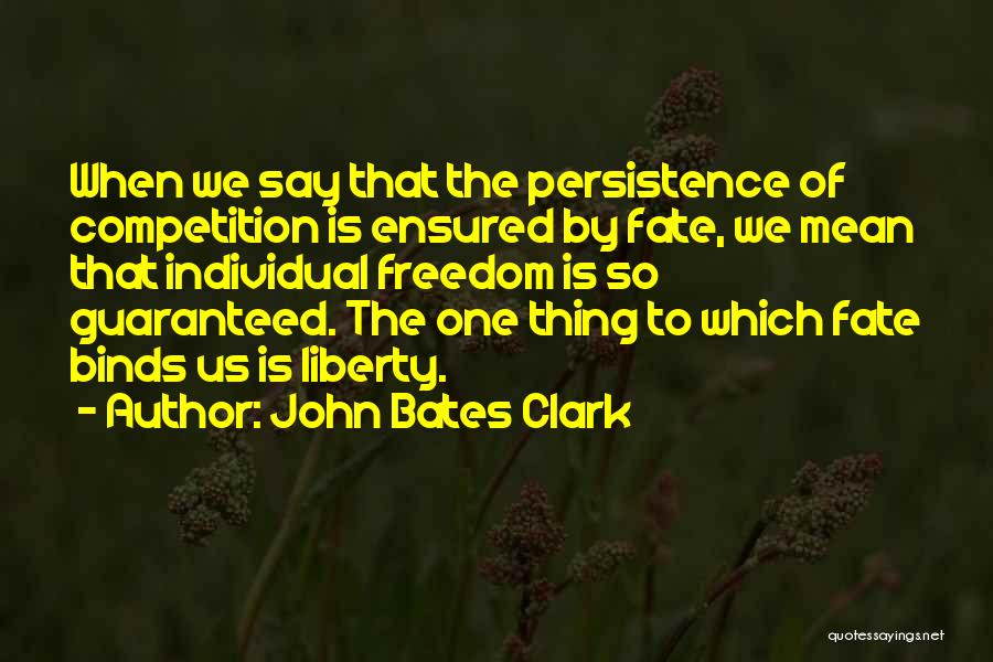 John Bates Clark Quotes: When We Say That The Persistence Of Competition Is Ensured By Fate, We Mean That Individual Freedom Is So Guaranteed.
