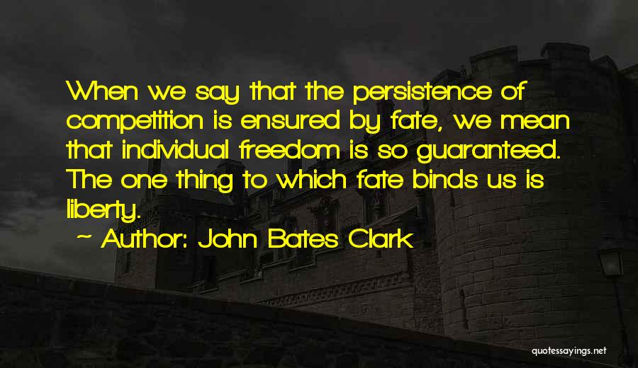 John Bates Clark Quotes: When We Say That The Persistence Of Competition Is Ensured By Fate, We Mean That Individual Freedom Is So Guaranteed.