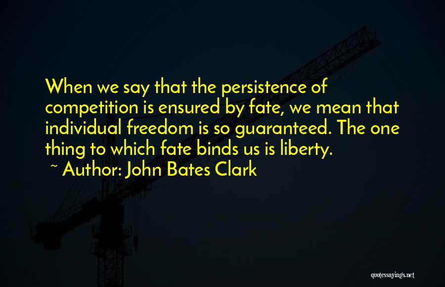 John Bates Clark Quotes: When We Say That The Persistence Of Competition Is Ensured By Fate, We Mean That Individual Freedom Is So Guaranteed.