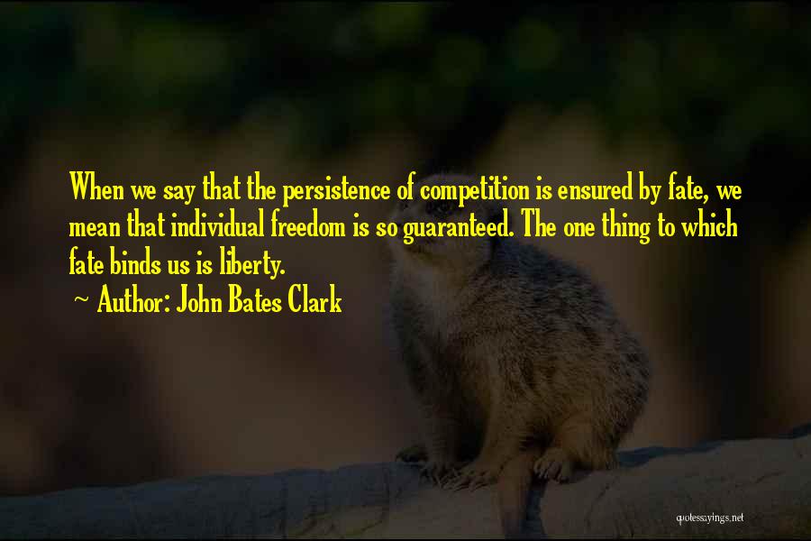 John Bates Clark Quotes: When We Say That The Persistence Of Competition Is Ensured By Fate, We Mean That Individual Freedom Is So Guaranteed.