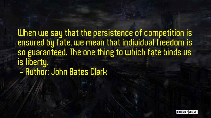 John Bates Clark Quotes: When We Say That The Persistence Of Competition Is Ensured By Fate, We Mean That Individual Freedom Is So Guaranteed.