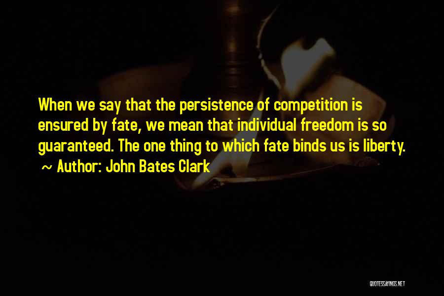 John Bates Clark Quotes: When We Say That The Persistence Of Competition Is Ensured By Fate, We Mean That Individual Freedom Is So Guaranteed.