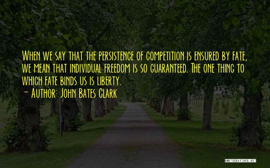 John Bates Clark Quotes: When We Say That The Persistence Of Competition Is Ensured By Fate, We Mean That Individual Freedom Is So Guaranteed.
