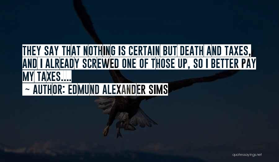 Edmund Alexander Sims Quotes: They Say That Nothing Is Certain But Death And Taxes, And I Already Screwed One Of Those Up, So I