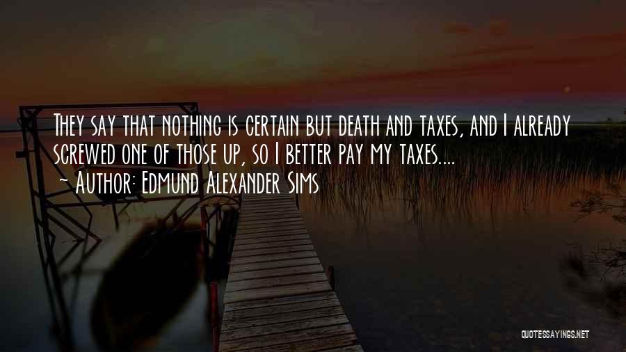 Edmund Alexander Sims Quotes: They Say That Nothing Is Certain But Death And Taxes, And I Already Screwed One Of Those Up, So I